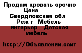 Продам кровать срочно › Цена ­ 6 000 - Свердловская обл., Реж г. Мебель, интерьер » Детская мебель   